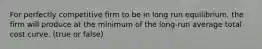 For perfectly competitive firm to be in long run equilibrium, the firm will produce at the minimum of the long-run average total cost curve. (true or false)