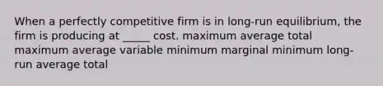 When a perfectly competitive firm is in long-run equilibrium, the firm is producing at _____ cost. maximum average total maximum average variable minimum marginal minimum long-run average total