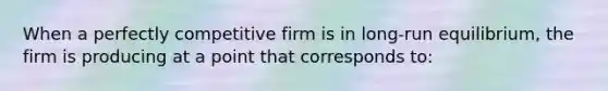 When a perfectly competitive firm is in long-run equilibrium, the firm is producing at a point that corresponds to: