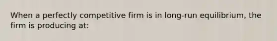 When a perfectly competitive firm is in long-run equilibrium, the firm is producing at: