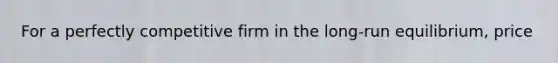 For a perfectly competitive firm in the long-run equilibrium, price