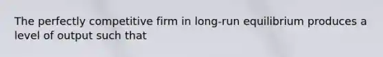The perfectly competitive firm in​ long-run equilibrium produces a level of output such that