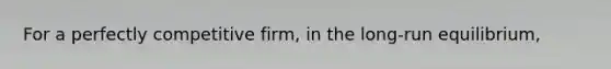 For a perfectly competitive firm, in the long-run equilibrium,