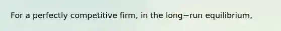 For a perfectly competitive​ firm, in the long−run ​equilibrium,