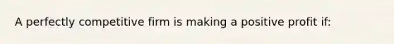 A perfectly competitive firm is making a positive profit if: