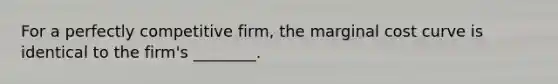 For a perfectly competitive firm, the marginal cost curve is identical to the firm's ________.