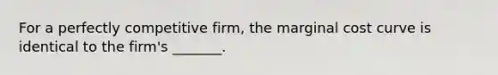 For a perfectly competitive firm, the marginal cost curve is identical to the firm's _______.