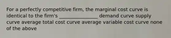 For a perfectly competitive firm, the marginal cost curve is identical to the firm's ________________ demand curve supply curve average total cost curve average variable cost curve none of the above