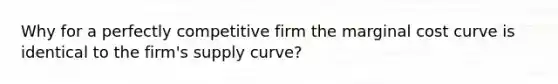 Why for a perfectly competitive firm the marginal cost curve is identical to the firm's supply curve?