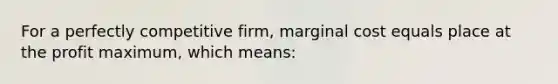 For a perfectly competitive firm, marginal cost equals place at the profit maximum, which means: