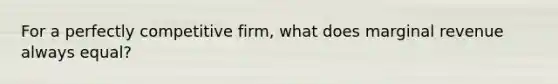 For a perfectly competitive firm, what does marginal revenue always equal?