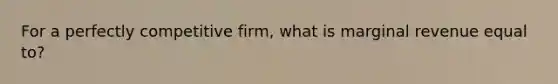 For a perfectly competitive firm, what is marginal revenue equal to?