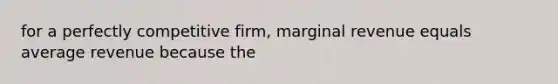 for a perfectly competitive firm, marginal revenue equals average revenue because the