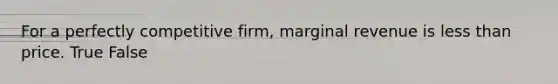 For a perfectly competitive firm, marginal revenue is less than price. True False