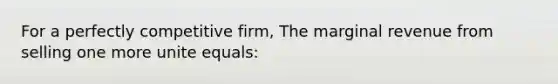 For a perfectly competitive firm, The marginal revenue from selling one more unite equals: