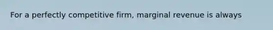 For a perfectly competitive firm, marginal revenue is always