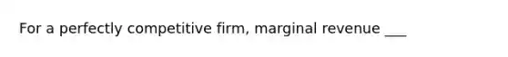 For a perfectly competitive firm, marginal revenue ___