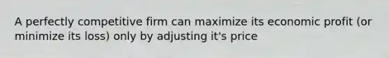 A perfectly competitive firm can maximize its economic profit (or minimize its loss) only by adjusting it's price