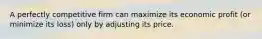 A perfectly competitive firm can maximize its economic profit (or minimize its loss) only by adjusting its price.