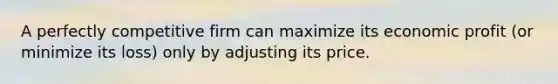 A perfectly competitive firm can maximize its economic profit (or minimize its loss) only by adjusting its price.