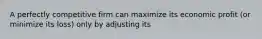 A perfectly competitive firm can maximize its economic profit (or minimize its loss) only by adjusting its