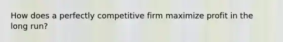 How does a perfectly competitive firm maximize profit in the long run?