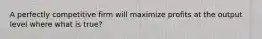 A perfectly competitive firm will maximize profits at the output level where what is true?