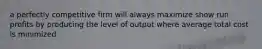 a perfectly competitive firm will always maximize show run profits by producing the level of output where average total cost is minimized