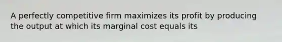 A perfectly competitive firm maximizes its profit by producing the output at which its marginal cost equals its