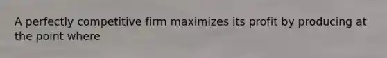A perfectly competitive firm maximizes its profit by producing at the point where
