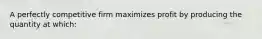 A perfectly competitive firm maximizes profit by producing the quantity at which: