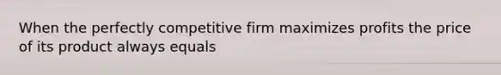 When the perfectly competitive firm maximizes profits the price of its product always equals