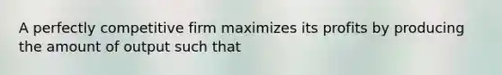A perfectly competitive firm maximizes its profits by producing the amount of output such that