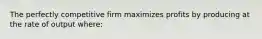 The perfectly competitive firm maximizes profits by producing at the rate of output where: