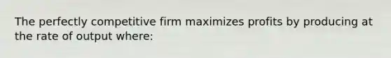 The perfectly competitive firm maximizes profits by producing at the rate of output where: