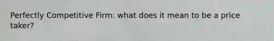 Perfectly Competitive Firm: what does it mean to be a price taker?