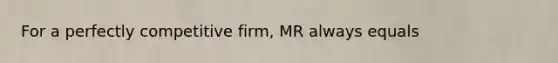 For a perfectly competitive firm, MR always equals