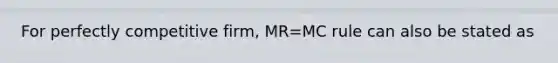 For perfectly competitive firm, MR=MC rule can also be stated as