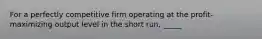 For a perfectly competitive firm operating at the profit-maximizing output level in the short run, _____