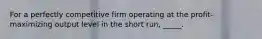 ​For a perfectly competitive firm operating at the profit-maximizing output level in the short run, _____.