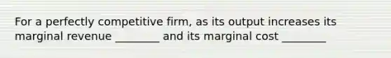 For a perfectly competitive firm, as its output increases its marginal revenue ________ and its marginal cost ________