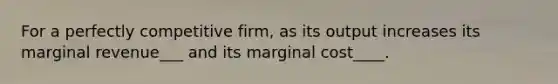 For a perfectly competitive firm, as its output increases its marginal revenue___ and its marginal cost____.