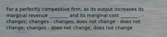 For a perfectly competitive firm, as its output increases its marginal revenue ________ and its marginal cost ________. - changes; changes - changes; does not change - does not change; changes - does not change; does not change