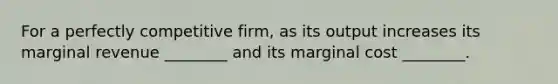 For a perfectly competitive firm, as its output increases its marginal revenue ________ and its marginal cost ________.