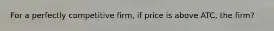 For a perfectly competitive firm, if price is above ATC, the firm?