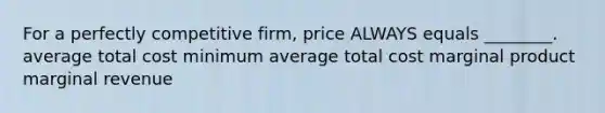 For a perfectly competitive firm, price ALWAYS equals ________. average total cost minimum average total cost marginal product marginal revenue