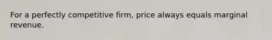 For a perfectly competitive firm, price always equals marginal revenue.