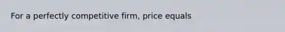 For a perfectly competitive​ firm, price equals