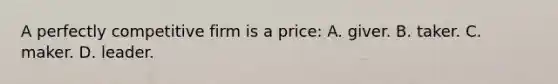 A perfectly competitive firm is a price: A. giver. B. taker. C. maker. D. leader.