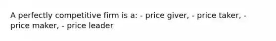 A perfectly competitive firm is a: - price giver, - price taker, - price maker, - price leader